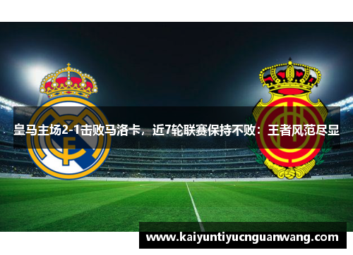 皇马主场2-1击败马洛卡，近7轮联赛保持不败：王者风范尽显