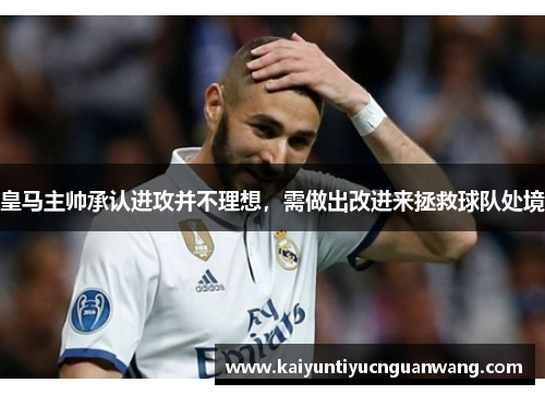 皇马主帅承认进攻并不理想，需做出改进来拯救球队处境