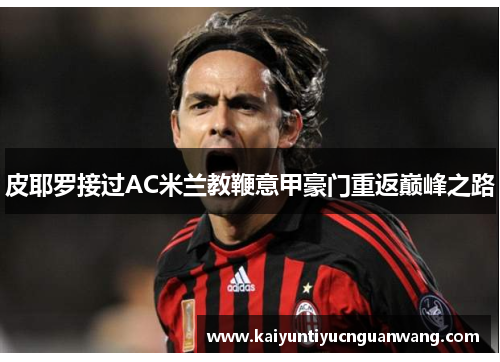 皮耶罗接过AC米兰教鞭意甲豪门重返巅峰之路