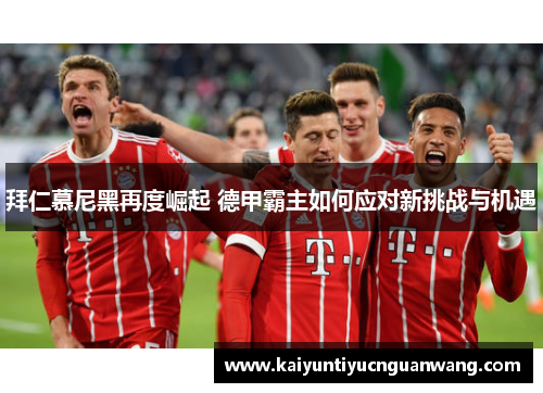 拜仁慕尼黑再度崛起 德甲霸主如何应对新挑战与机遇