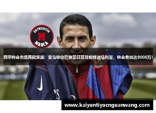 西甲转会市场再掀波澜：皇马锁定巴黎圣日耳曼前锋迪马利亚，转会费高达8000万！