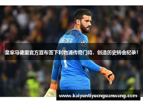 皇家马德里官方宣布签下利物浦传奇门将，创造历史转会纪录！