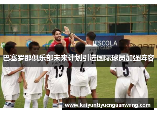 巴塞罗那俱乐部未来计划引进国际球员加强阵容
