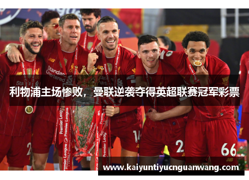 利物浦主场惨败，曼联逆袭夺得英超联赛冠军彩票