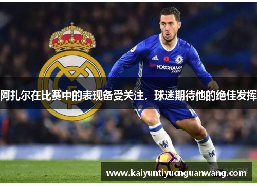 阿扎尔在比赛中的表现备受关注，球迷期待他的绝佳发挥