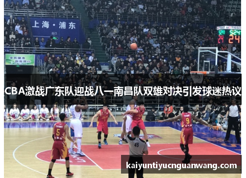 CBA激战广东队迎战八一南昌队双雄对决引发球迷热议