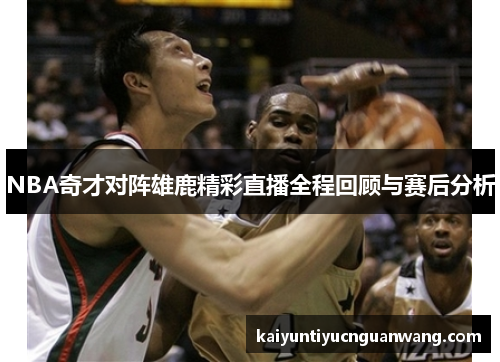 NBA奇才对阵雄鹿精彩直播全程回顾与赛后分析