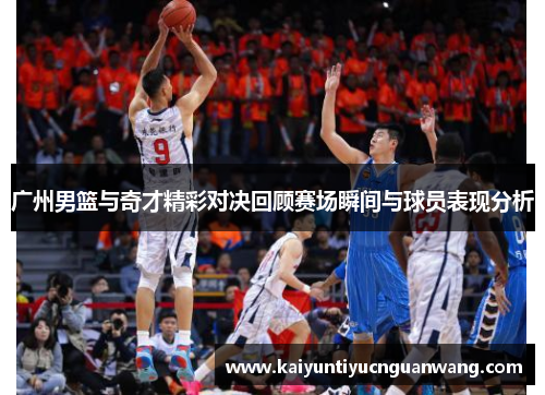 广州男篮与奇才精彩对决回顾赛场瞬间与球员表现分析