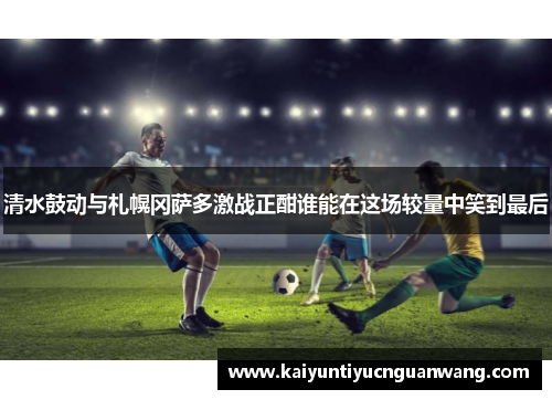 清水鼓动与札幌冈萨多激战正酣谁能在这场较量中笑到最后
