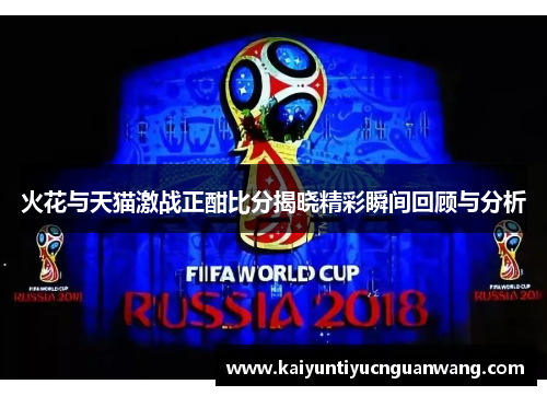 火花与天猫激战正酣比分揭晓精彩瞬间回顾与分析