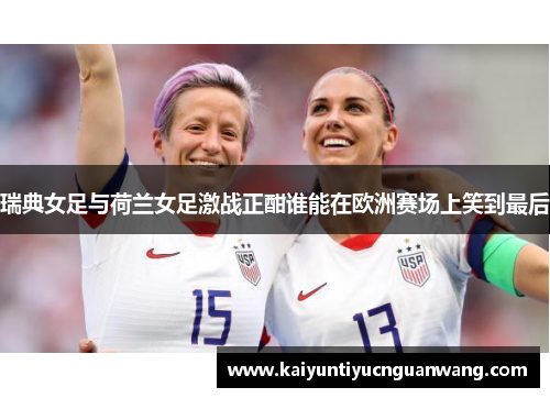 瑞典女足与荷兰女足激战正酣谁能在欧洲赛场上笑到最后