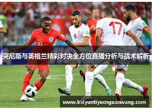 突尼斯与英格兰精彩对决全方位直播分析与战术解析