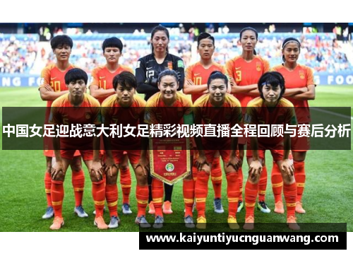 中国女足迎战意大利女足精彩视频直播全程回顾与赛后分析