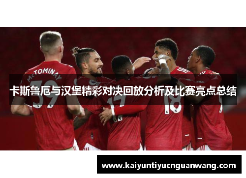 卡斯鲁厄与汉堡精彩对决回放分析及比赛亮点总结