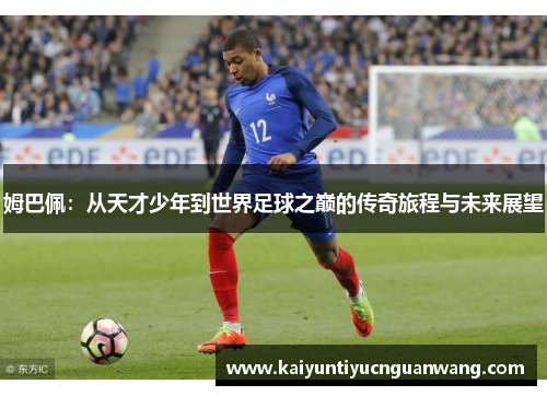 姆巴佩：从天才少年到世界足球之巅的传奇旅程与未来展望