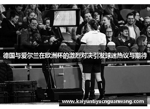 德国与爱尔兰在欧洲杯的激烈对决引发球迷热议与期待