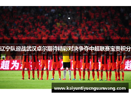 辽宁队迎战武汉卓尔期待精彩对决争夺中超联赛宝贵积分