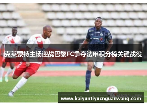 克莱蒙特主场迎战巴黎FC争夺法甲积分榜关键战役